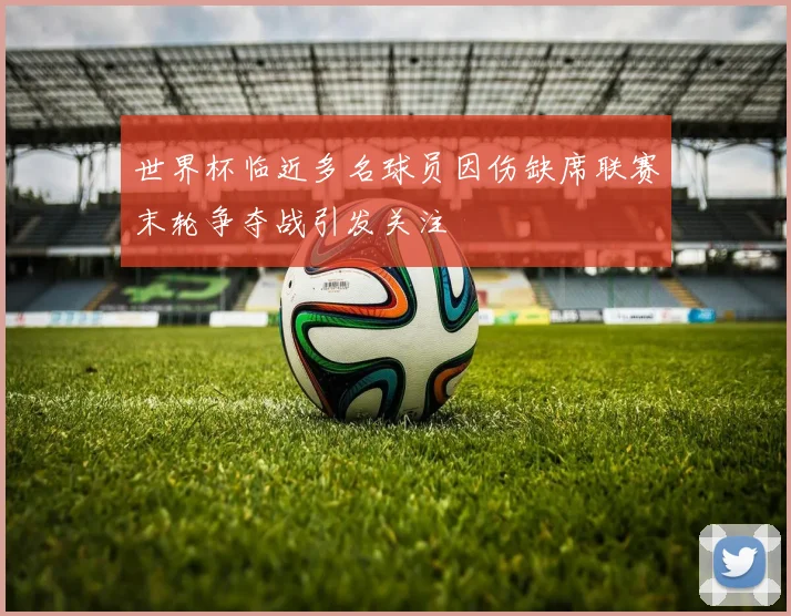 世界杯临近多名球员因伤缺席联赛末轮争夺战引发关注