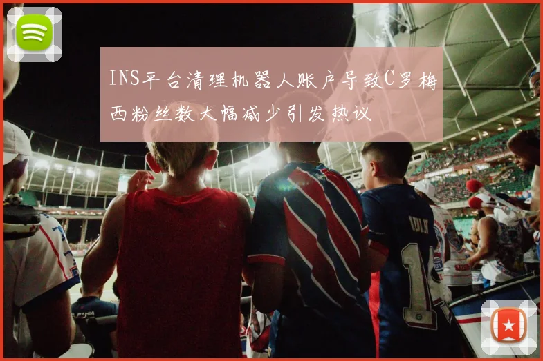INS平台清理机器人账户导致C罗梅西粉丝数大幅减少引发热议