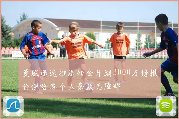 曼城迅速推进转会计划3000万镑报价伊哈洛个人条款无障碍
