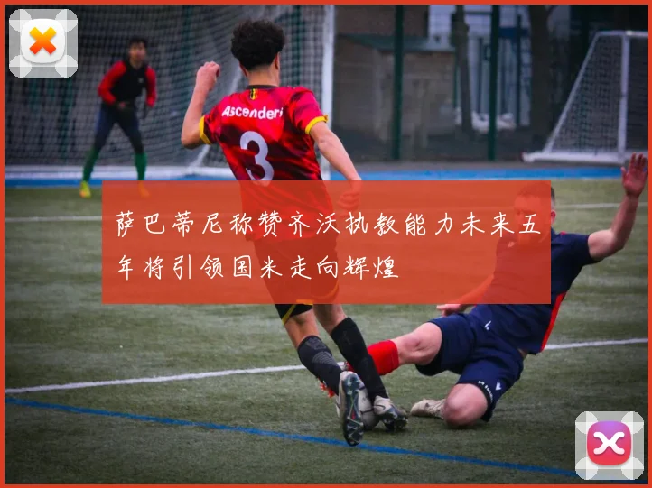 萨巴蒂尼称赞齐沃执教能力未来五年将引领国米走向辉煌