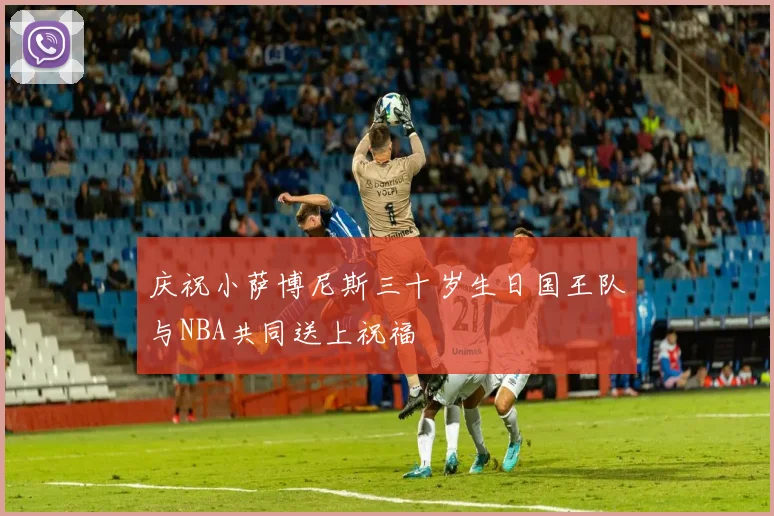 庆祝小萨博尼斯三十岁生日国王队与NBA共同送上祝福