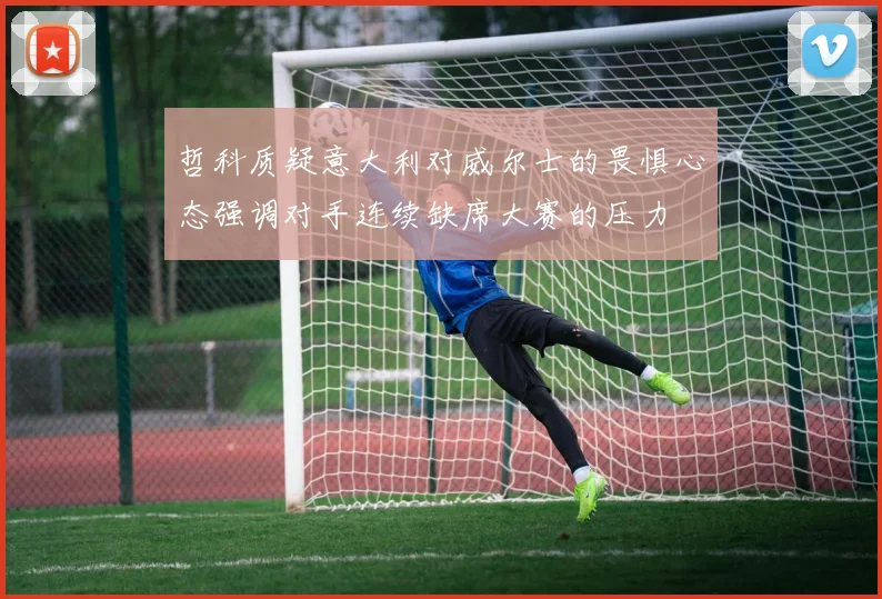 哲科质疑意大利对威尔士的畏惧心态强调对手连续缺席大赛的压力
