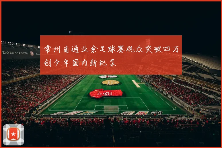 常州南通业余足球赛观众突破四万创今年国内新纪录