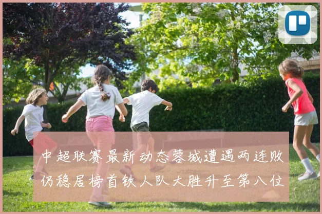 中超联赛最新动态蓉城遭遇两连败仍稳居榜首铁人队大胜升至第八位