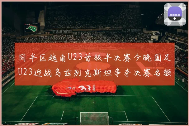 同半区越南U23晋级半决赛今晚国足U23迎战乌兹别克斯坦争夺决赛名额