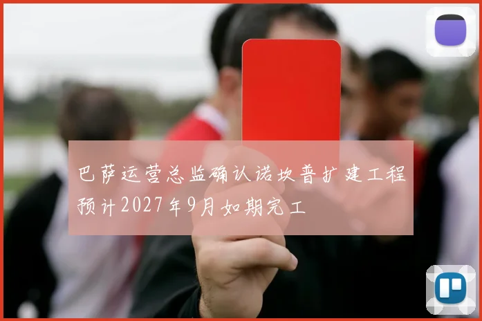 巴萨运营总监确认诺坎普扩建工程预计2027年9月如期完工
