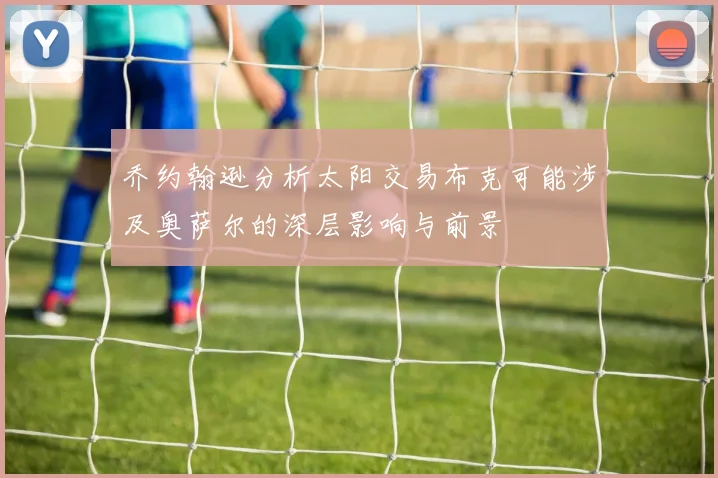 乔约翰逊分析太阳交易布克可能涉及奥萨尔的深层影响与前景
