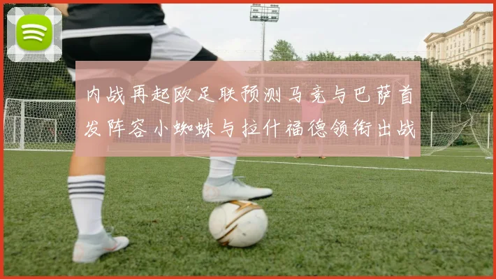 内战再起欧足联预测马竞与巴萨首发阵容小蜘蛛与拉什福德领衔出战