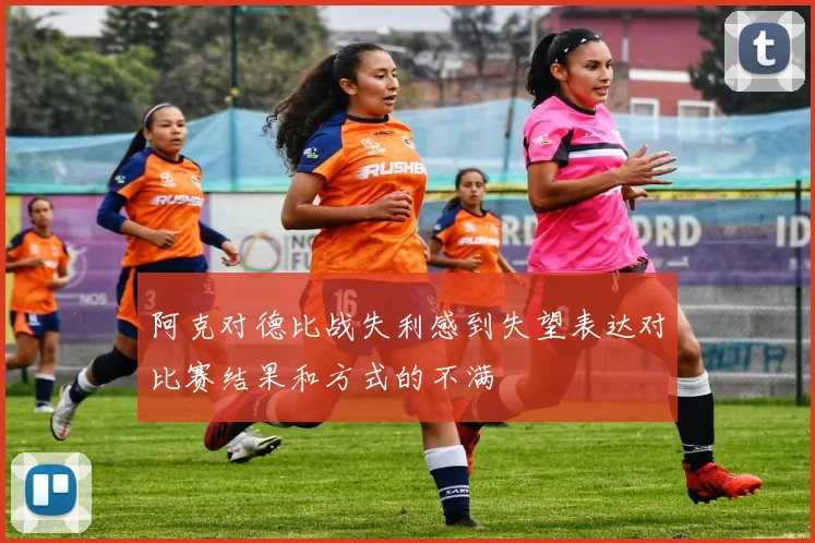阿克对德比战失利感到失望表达对比赛结果和方式的不满