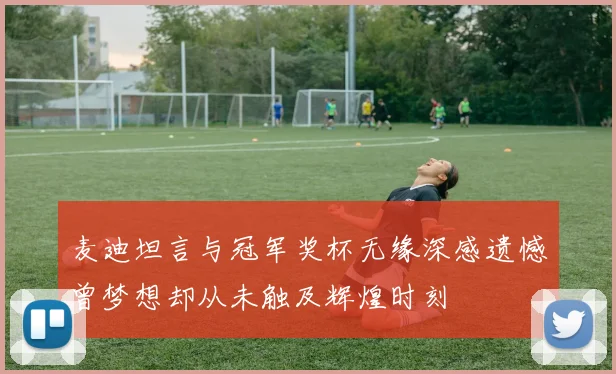 麦迪坦言与冠军奖杯无缘深感遗憾曾梦想却从未触及辉煌时刻