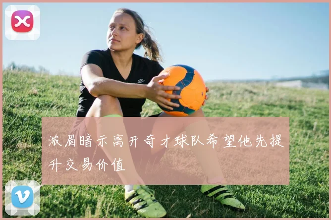 浓眉暗示离开奇才球队希望他先提升交易价值