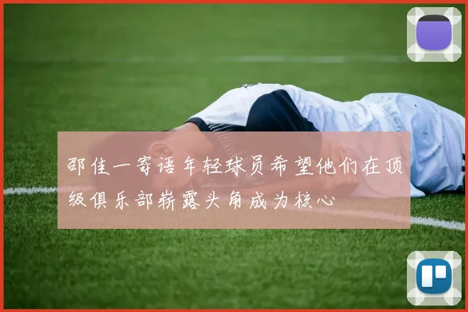 邵佳一寄语年轻球员希望他们在顶级俱乐部崭露头角成为核心