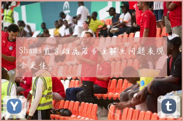 Shams直言雄鹿若专注解决问题表现会更佳